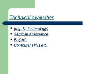 Technical evaluation
 (e.g. IT Technology)
 Seminar attendance
 Project
 Computer skills etc.
 