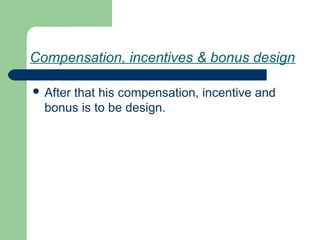 Compensation, incentives & bonus design
 After that his compensation, incentive and
bonus is to be design.
 