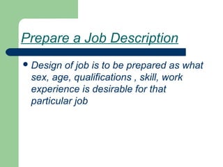 Prepare a Job Description
Design of job is to be prepared as what
sex, age, qualifications , skill, work
experience is desirable for that
particular job
 