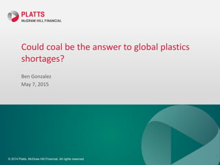 © 2014 Platts, McGraw Hill Financial. All rights reserved.
Could coal be the answer to global plastics
shortages?
Ben Gonzalez
May 7, 2015
1
 