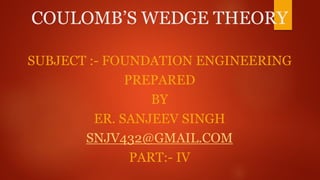 COULOMB’S WEDGE THEORY
SUBJECT :- FOUNDATION ENGINEERING
PREPARED
BY
ER. SANJEEV SINGH
SNJV432@GMAIL.COM
PART:- IV
 