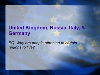 United Kingdom, Russia, Italy, & Germany EQ: Why are people attracted to certain regions to live? 