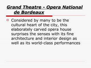 Grand Theatre - Opera National de Bordeaux   Considered by many to be the cultural heart of the city, this elaborately carved opera house surprises the senses with its fine architecture and interior design as well as its world-class performances  