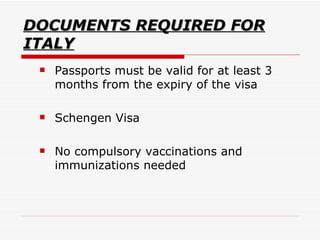 DOCUMENTS REQUIRED FOR ITALY Passports must be valid for at least 3 months from the expiry of the visa Schengen Visa  No compulsory vaccinations and immunizations needed  