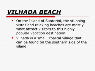 VILHADA BEACH On the Island of Santorini, the stunning vistas and relaxing beaches are mostly what attract visitors to this highly popular vacation destination  Vlihada is a small, coastal village that can be found on the southern side of the island  