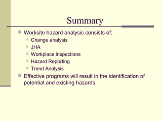 Summary
 Worksite hazard analysis consists of:
 Change analysis
 JHA
 Workplace inspections
 Hazard Reporting
 Trend Analysis
 Effective programs will result in the identification of
potential and existing hazards.
 