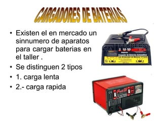• Existen el en mercado un
sinnumero de aparatos
para cargar baterias en
el taller .
• Se distinguen 2 tipos
• 1. carga lenta
• 2.- carga rapida
 