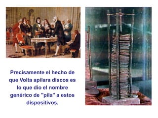 Precisamente el hecho de
que Volta apilara discos es
lo que dio el nombre
genérico de "pila" a estos
dispositivos.
 