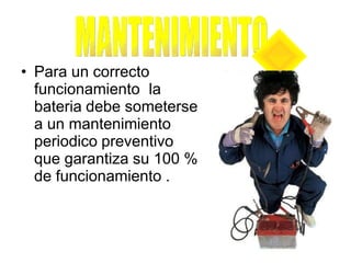 • Para un correcto
funcionamiento la
bateria debe someterse
a un mantenimiento
periodico preventivo
que garantiza su 100 %
de funcionamiento .
 