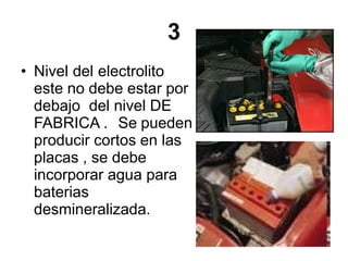3
• Nivel del electrolito
este no debe estar por
debajo del nivel DE
FABRICA . Se pueden
producir cortos en las
placas , se debe
incorporar agua para
baterias
desmineralizada.
 