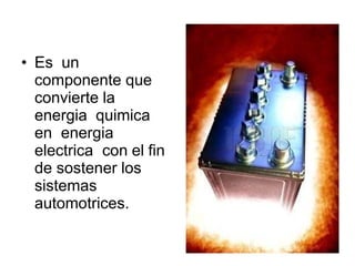 • Es un
componente que
convierte la
energia quimica
en energia
electrica con el fin
de sostener los
sistemas
automotrices.
 