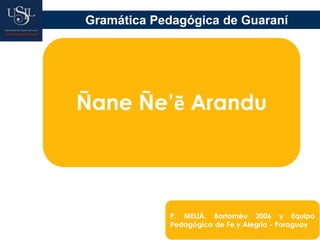 Ñane Ñe’ẽ Arandu
Gramática Pedagógica de Guaraní
P. MELIÀ, Bartomèu 2006 y Equipo
Pedagógica de Fe y Alegría - Paraguay
 