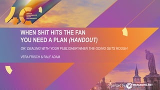 WHEN SHIT HITS THE FAN
YOU NEED A PLAN (HANDOUT)
OR: DEALING WITH YOUR PUBLISHER WHEN THE GOING GETS ROUGH
VERA FRISCH & R...