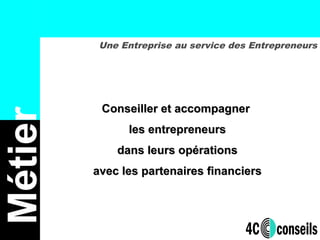 Conseiller et accompagnerConseiller et accompagner
les entrepreneursles entrepreneurs
dans leurs opérationsdans leurs opérations
avec les partenaires financiersavec les partenaires financiers
Une Entreprise au service des Entrepreneurs
Métier
 