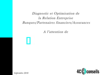 Septembre 2010
Diagnostic et Optimisation de
la Relation Entreprise
Banques/Partenaires financiers/Assurances
A l’attention de
 