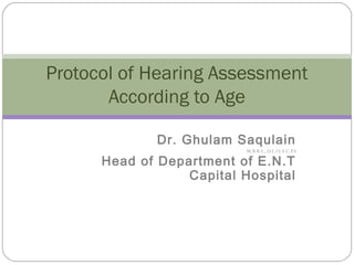 Protocol of Hearing Assessment
According to Age
Dr. Ghulam Saqulain
M.B.B.S., D.L.O, F.C.P.S
Head of Department of E.N.T
Capital Hospital
 