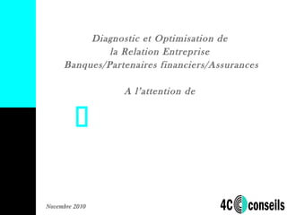 Novembre 2010
Diagnostic et Optimisation de
la Relation Entreprise
Banques/Partenaires financiers/Assurances
A l’attention de
 