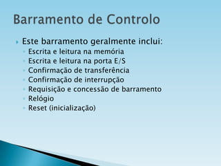 

Este barramento geralmente inclui:
◦
◦
◦
◦
◦
◦
◦

Escrita e leitura na memória
Escrita e leitura na porta E/S
Confirmação de transferência
Confirmação de interrupção
Requisição e concessão de barramento
Relógio
Reset (inicialização)

 