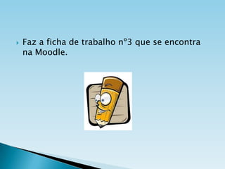 

Faz a ficha de trabalho nº3 que se encontra
na Moodle.

 