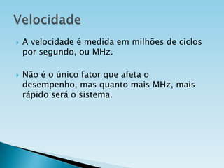 



A velocidade é medida em milhões de ciclos
por segundo, ou MHz.
Não é o único fator que afeta o
desempenho, mas quanto mais MHz, mais
rápido será o sistema.

 