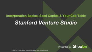 © Shoobx, Inc. All Rights Reserved. Confidential and Proprietary. Do not duplicate or distribute.
Incorporation Basics, Seed Capital & Your Cap Table
Presented by:
Stanford Venture Studio
 