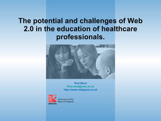 The potential and challenges of Web 2.0 in the education of healthcare professionals. Rod Ward [email_address] http://www.rodspace.co.uk 