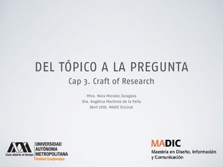 DEL TÓPICO A LA PREGUNTA
Cap 3. Craft of Research
Mtra. Nora Morales Zaragoza
Dra. Angélica Martínez de la Peña
Abril 2018. MADIC Encinal
 