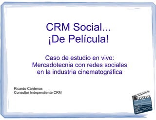 CRM Social...
                  ¡De Película!
              Caso de estudio en vivo:
          Mercadotecnia con redes sociales
           en la industria cinematográfica

Ricardo Cárdenas
Consultor Independiente CRM
 