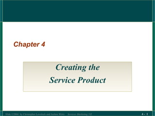 Slide ©2004 by Christopher Lovelock and Jochen Wirtz Services Marketing 5/E 4 - 1
Chapter 4
Creating the
Service Product
 