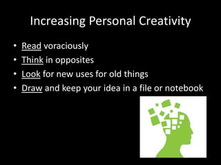 Increasing Personal Creativity
•   Read voraciously
•   Think in opposites
•   Look for new uses for old things
•   Draw and keep your idea in a file or notebook
 