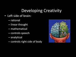 Developing Creativity
• Left side of brain:
  – rational
  – linear thought
  – mathematical
  – controls speech
  – analytical
  – controls right side of body
 