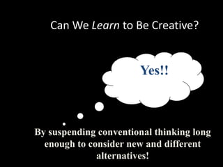 Can We Learn to Be Creative?


                       Yes!!



By suspending conventional thinking long
  enough to consider new and different
              alternatives!
 