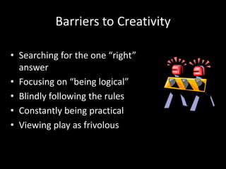 Barriers to Creativity

• Searching for the one “right”
  answer
• Focusing on “being logical”
• Blindly following the rules
• Constantly being practical
• Viewing play as frivolous
 