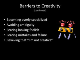Barriers to Creativity
                       (continued)


•   Becoming overly specialized
•   Avoiding ambiguity
•   Fearing looking foolish
•   Fearing mistakes and failure
•   Believing that “I’m not creative”
 