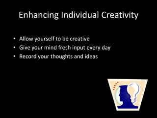 Enhancing Individual Creativity

• Allow yourself to be creative
• Give your mind fresh input every day
• Record your thoughts and ideas
 