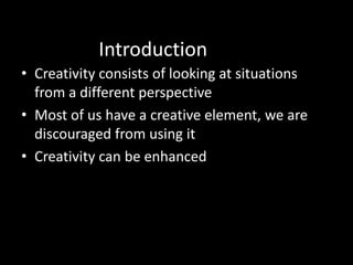 Introduction
• Creativity consists of looking at situations
  from a different perspective
• Most of us have a creative element, we are
  discouraged from using it
• Creativity can be enhanced
 