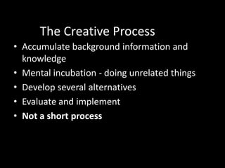 The Creative Process
• Accumulate background information and
  knowledge
• Mental incubation - doing unrelated things
• Develop several alternatives
• Evaluate and implement
• Not a short process
 