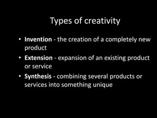 Types of creativity
• Invention - the creation of a completely new
  product
• Extension - expansion of an existing product
  or service
• Synthesis - combining several products or
  services into something unique
 
