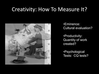 Creativity: How To Measure It?

                    •Eminence:
                    Cultural evaluation?

                    •Productivity:
                    Quantity of work
                    created?

                    •Psychological
                    Tests: CQ tests?
 