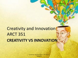 Creativity and Innovation
ARCT 351
CREATIVITY VS INNOVATION


           Creativity and Innovation - Dr. Yasser
                                                    1
                         Mahgoub
 