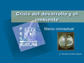 Crisis del desarrollo y el ambiente Marco conceptual Lic. Micaela González Delgado 
