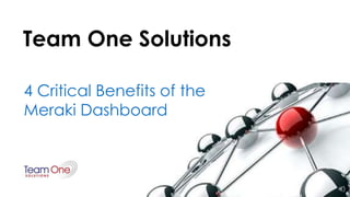 Team One Solutions
4 Critical Benefits of the
Meraki Dashboard
 