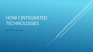 HOW I INTEGRATED
TECHNOLOGIES
By Charlie Clements
 