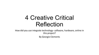 4 Creative Critical
Reflection
How did you use integrate technology- software, hardware, online in
this project?
By Georgie Clements
 