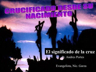 Evangelista, Nic. Garza El significado de la cruz Pt. Andres Portes CRUCIFICADO DESDE SU NACIMIENTO 