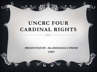 UNCRC FOUR
CARDINAL RIGHTS
PRESENTED BY : Ms.SHEMANG S PHOM
CMO
 