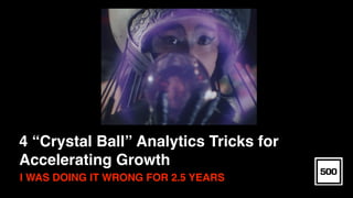 4 “Crystal Ball” Analytics Tricks for
Accelerating Growth
I WAS DOING IT WRONG FOR 2.5 YEARS
 
