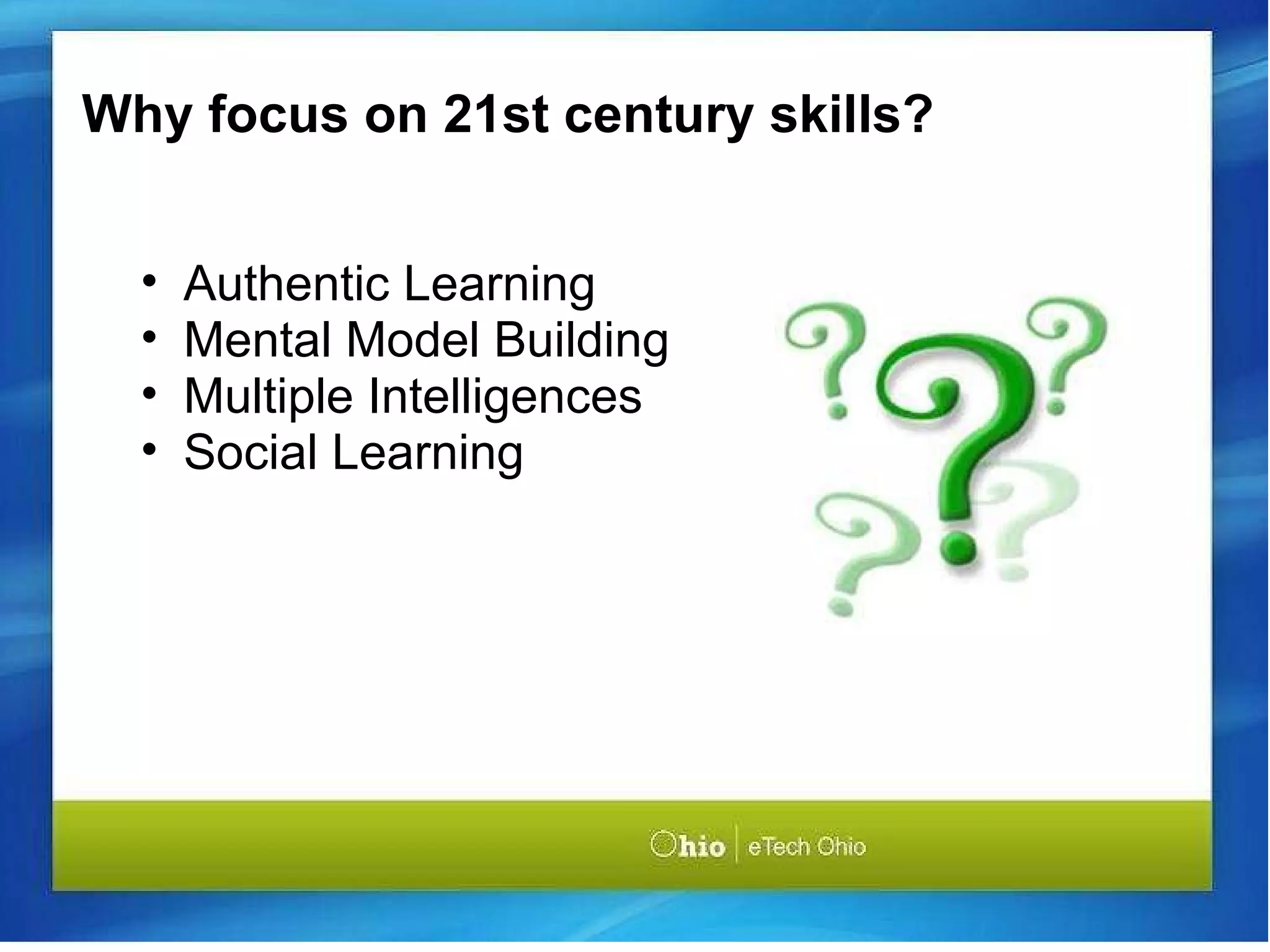 Why focus on 21st century skills? Authentic Learning Mental Model Building Multiple Intelligences Social Learning 