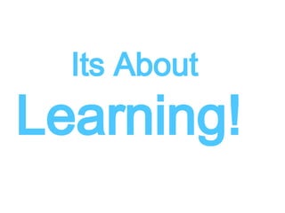 Its About 
Learning! 
 