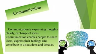 Communication is expressing thoughts
clearly, exchange of ideas .
Communication enables people to share
ideas, express their feelings and
contribute to discussions and debates.
 